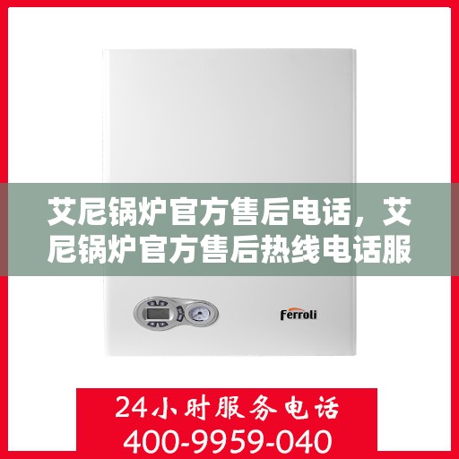 艾尼锅炉官方售后电话,艾尼锅炉官方售后热线电话服务支持中心 艾尼锅炉官方售后电话,艾尼锅炉官方售后热线电话服务支持中心