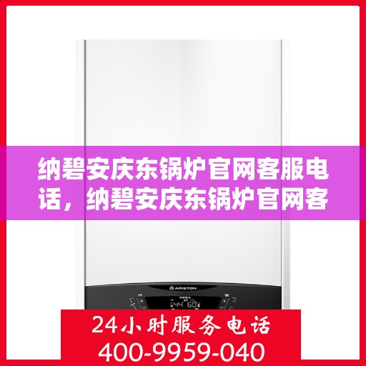 纳碧安庆东锅炉官网客服电话，纳碧安庆东锅炉官网客服热线电话公布