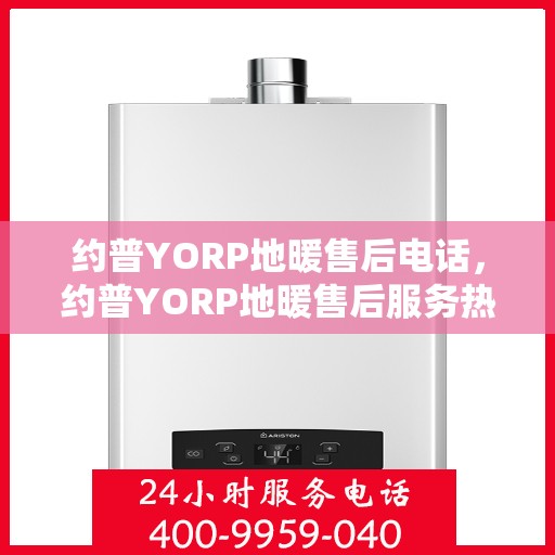 约普YORP地暖售后电话，约普YORP地暖售后服务热线及电话全攻略