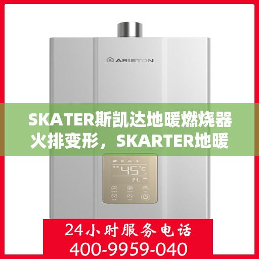 SKATER斯凯达地暖燃烧器火排变形,SKARTER地暖燃烧器火排变形问题解析 SKATER斯凯达地暖燃烧器火排变形,SKARTER地暖燃烧器火排变形问题解析