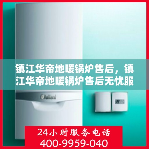 镇江华帝地暖锅炉售后，镇江华帝地暖锅炉售后无忧服务指南