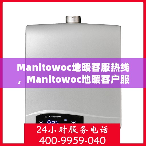 Manitowoc地暖客服热线，Manitowoc地暖客户服务热线，专业解答，温暖您的生活