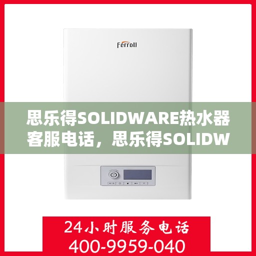 思乐得SOLIDWARE热水器客服电话，思乐得SOLIDWARE热水器客服热线及电话查询服务指南