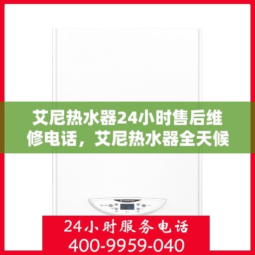 艾尼热水器24小时售后维修电话，艾尼热水器全天候售后维修服务热线