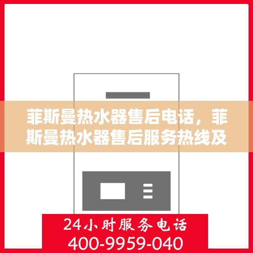 菲斯曼热水器售后电话,菲斯曼热水器售后服务热线及电话支持指南 菲斯曼热水器售后电话,菲斯曼热水器售后服务热线及电话支持指南