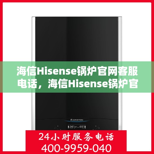 海信Hisense锅炉官网客服电话，海信Hisense锅炉官方客服热线及售后服务指南