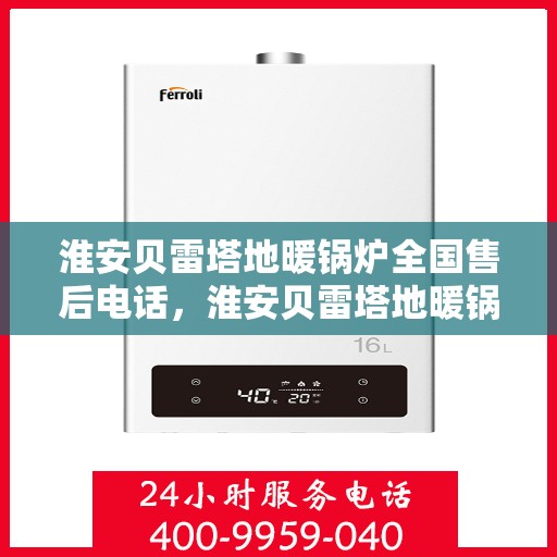 淮安贝雷塔地暖锅炉全国售后电话，淮安贝雷塔地暖锅炉售后服务热线及电话全攻略