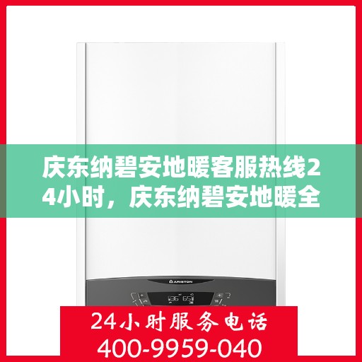 庆东纳碧安地暖客服热线24小时，庆东纳碧安地暖全天候客服热线，温暖连接每一刻