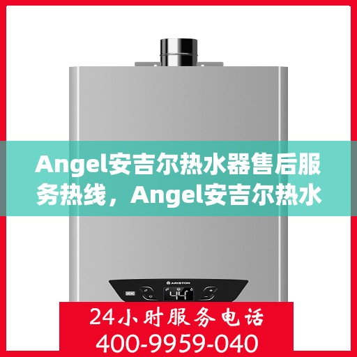 Angel安吉尔热水器售后服务热线，Angel安吉尔热水器售后服务热线，专业团队，贴心服务