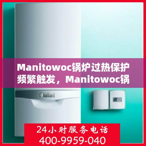 Manitowoc锅炉过热保护频繁触发，Manitowoc锅炉过热保护频繁触发原因探究与解决方案
