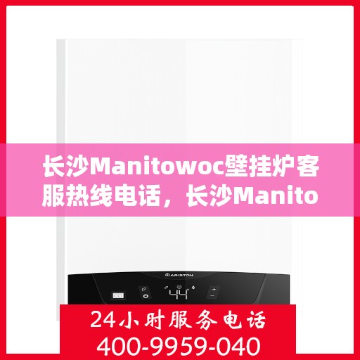 长沙Manitowoc壁挂炉客服热线电话，长沙Manitowoc壁挂炉客服热线电话号码全攻略