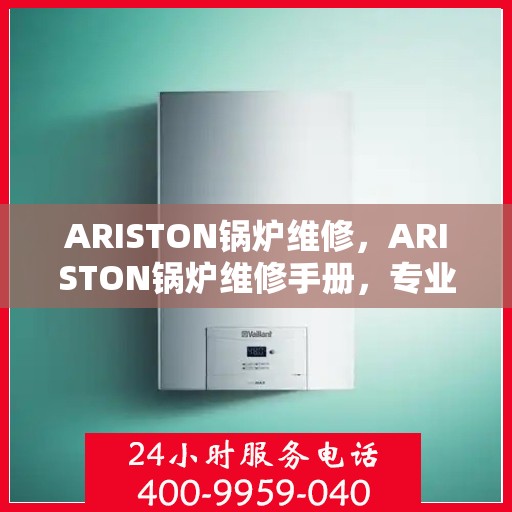 ARISTON锅炉维修，ARISTON锅炉维修手册，专业指南与解决方案