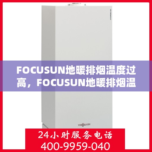 FOCUSUN地暖排烟温度过高，FOCUSUN地暖排烟温度过高，原因分析与解决方案