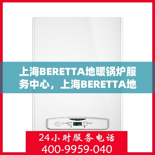 上海BERETTA地暖锅炉服务中心，上海BERETTA地暖锅炉专业服务中心，一站式维护与解决方案