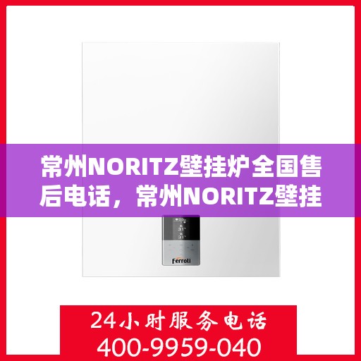常州NORITZ壁挂炉全国售后电话，常州NORITZ壁挂炉售后服务热线及电话全解析