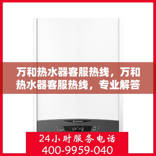 万和热水器客服热线，万和热水器客服热线，专业解答，温暖您的生活