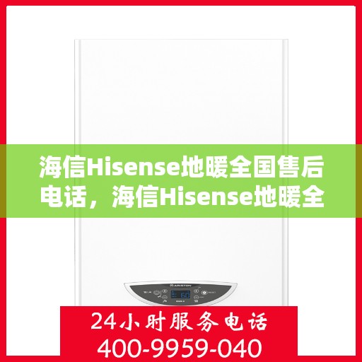 海信Hisense地暖全国售后电话，海信Hisense地暖全国售后服务热线及联系方式