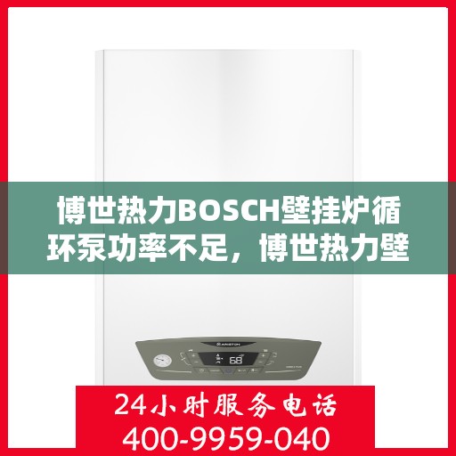 博世热力BOSCH壁挂炉循环泵功率不足，博世热力壁挂炉循环泵功率不足问题解析