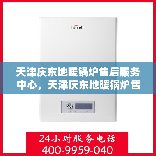 天津庆东地暖锅炉售后服务中心，天津庆东地暖锅炉售后服务中心，专业维修与优质服务并行