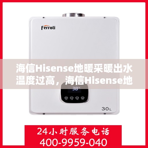 海信Hisense地暖采暖出水温度过高,海信Hisense地暖采暖出水温度异常高,原因解析与解决方案 海信Hisense地暖采暖出水温度过高,海信Hisense地暖采暖出水温度异常高,原因解析与解决方案