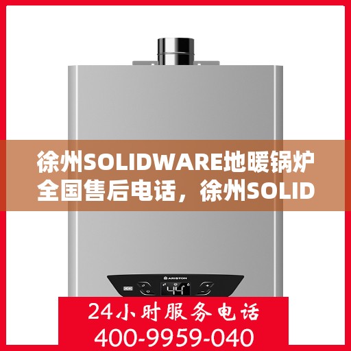 徐州SOLIDWARE地暖锅炉全国售后电话，徐州SOLIDWARE地暖锅炉全国售后服务热线公布