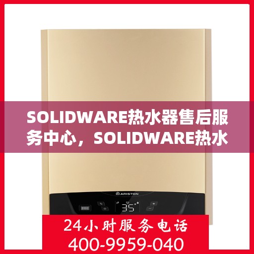 SOLIDWARE热水器售后服务中心,SOLIDWARE热水器售后服务中心,专业维修,贴心服务 SOLIDWARE热水器售后服务中心,SOLIDWARE热水器售后服务中心,专业维修,贴心服务