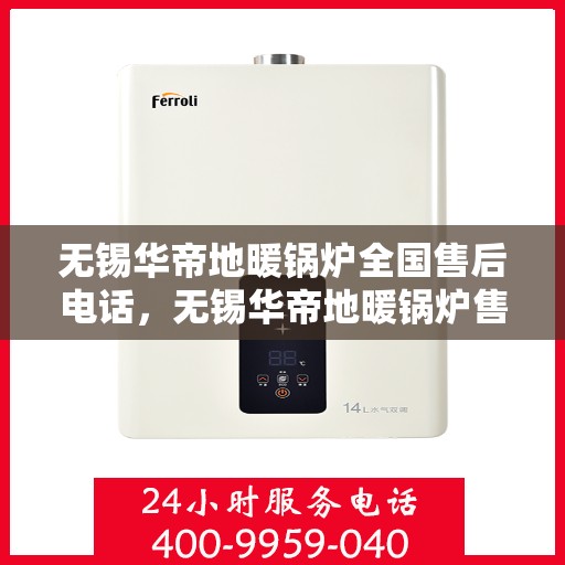 无锡华帝地暖锅炉全国售后电话，无锡华帝地暖锅炉售后服务热线及全国售后电话汇总