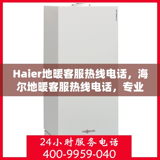 Haier地暖客服热线电话，海尔地暖客服热线电话，专业解答与暖心服务热线