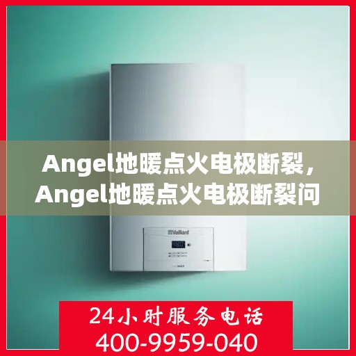 Angel地暖点火电极断裂,Angel地暖点火电极断裂问题解析与应对方案 Angel地暖点火电极断裂,Angel地暖点火电极断裂问题解析与应对方案