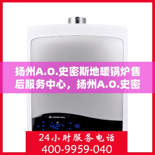 扬州A.O.史密斯地暖锅炉售后服务中心，扬州A.O.史密斯地暖锅炉专业售后服务中心，专注维修与保养，温暖您的生活