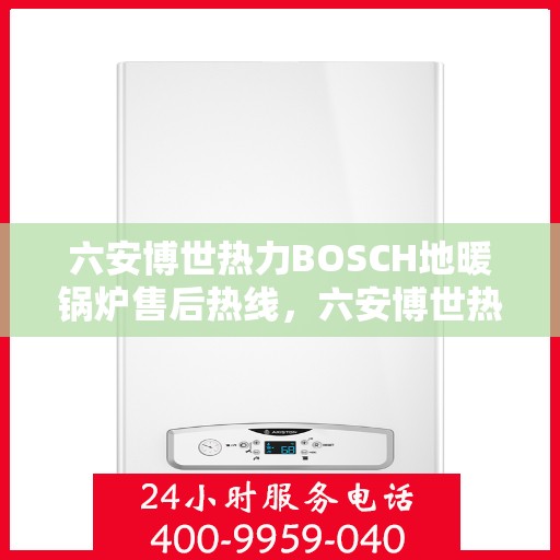 六安博世热力BOSCH地暖锅炉售后热线，六安博世热力BOSCH地暖锅炉售后服务热线及维修指南