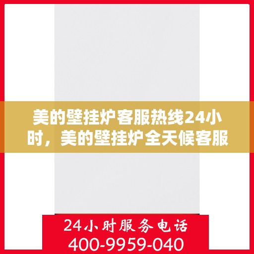 美的壁挂炉客服热线24小时，美的壁挂炉全天候客服热线，温暖服务不打烊