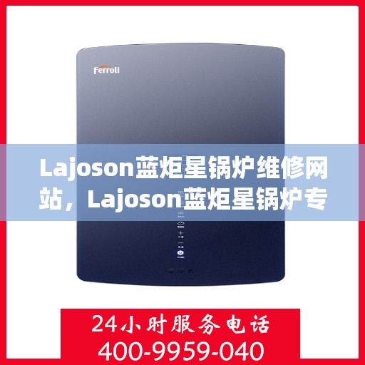 Lajoson蓝炬星锅炉维修网站,Lajoson蓝炬星锅炉专业维修服务平台 Lajoson蓝炬星锅炉维修网站,Lajoson蓝炬星锅炉专业维修服务平台