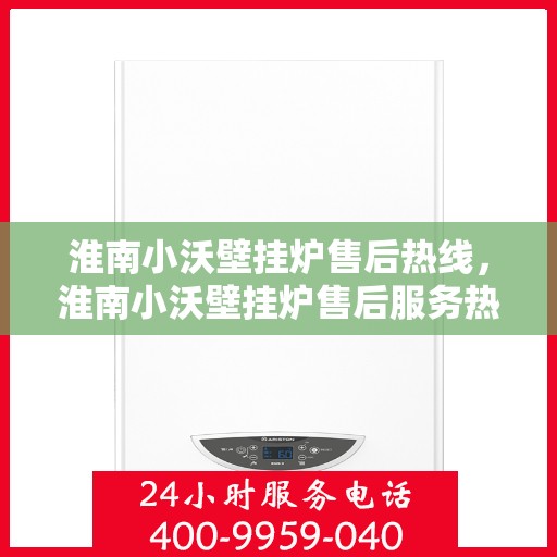 淮南小沃壁挂炉售后热线，淮南小沃壁挂炉售后服务热线，专业解决您的壁挂炉问题