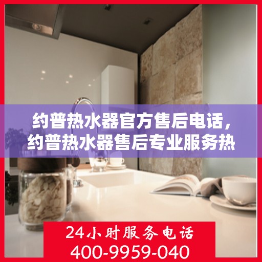 约普热水器官方售后电话,约普热水器售后专业服务热线,专业维修,贴心保障 约普热水器官方售后电话,约普热水器售后专业服务热线,专业维修,贴心保障