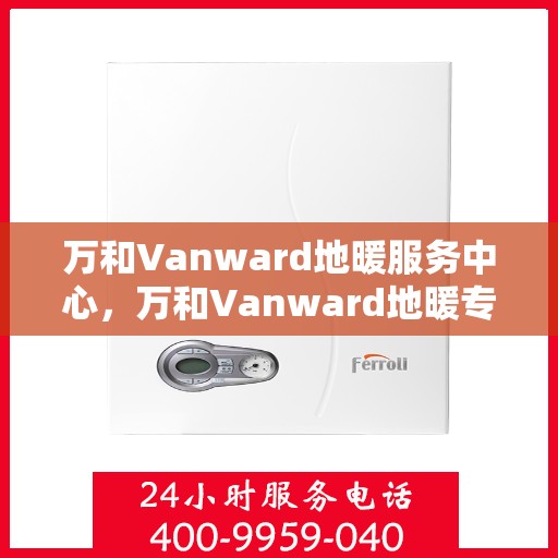万和Vanward地暖服务中心，万和Vanward地暖专业服务中心，全方位关怀，温暖您的生活