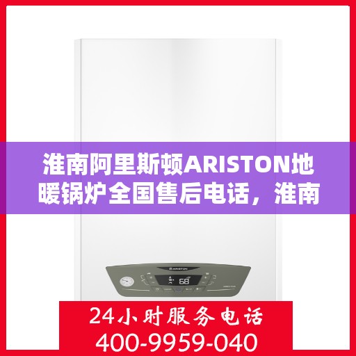 淮南阿里斯顿ARISTON地暖锅炉全国售后电话，淮南阿里斯顿ARISTON地暖锅炉全国售后服务热线及电话支持指南