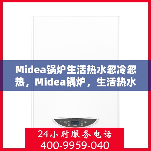 Midea锅炉生活热水忽冷忽热,Midea锅炉,生活热水温度不稳定,忽冷忽热问题解析 Midea锅炉生活热水忽冷忽热,Midea锅炉,生活热水温度不稳定,忽冷忽热问题解析