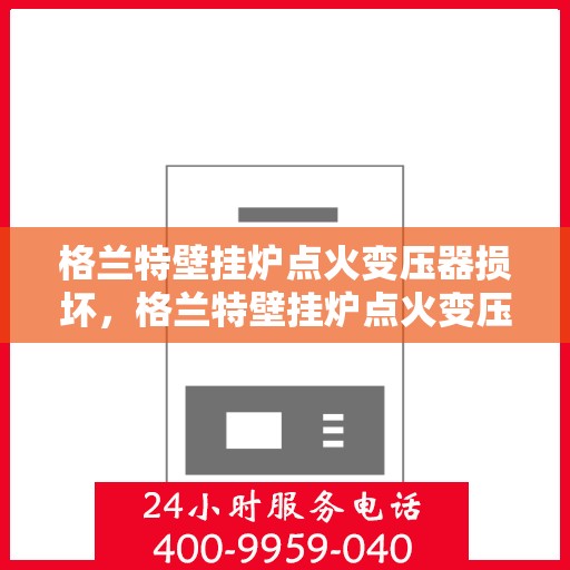 格兰特壁挂炉点火变压器损坏,格兰特壁挂炉点火变压器故障解析与修复指南 格兰特壁挂炉点火变压器损坏,格兰特壁挂炉点火变压器故障解析与修复指南