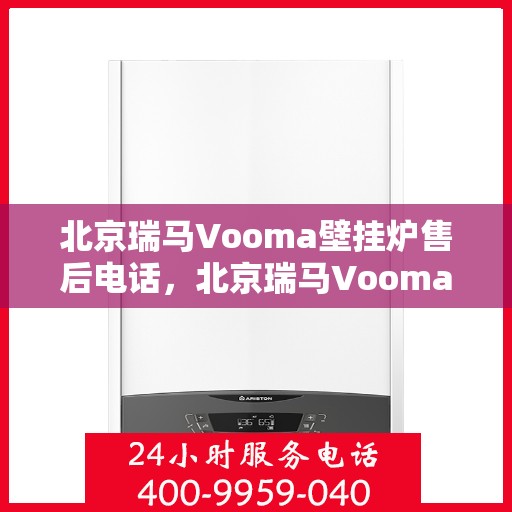 北京瑞马Vooma壁挂炉售后电话，北京瑞马Vooma壁挂炉售后服务热线及电话全解析