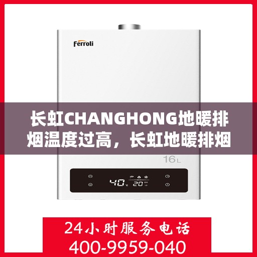 长虹CHANGHONG地暖排烟温度过高，长虹地暖排烟温度异常升高，原因解析与解决方案