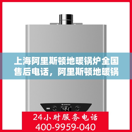 上海阿里斯顿地暖锅炉全国售后电话，阿里斯顿地暖锅炉上海售后热线，专业维修与电话咨询服务