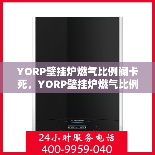 YORP壁挂炉燃气比例阀卡死，YORP壁挂炉燃气比例阀卡死故障解析与解决方案