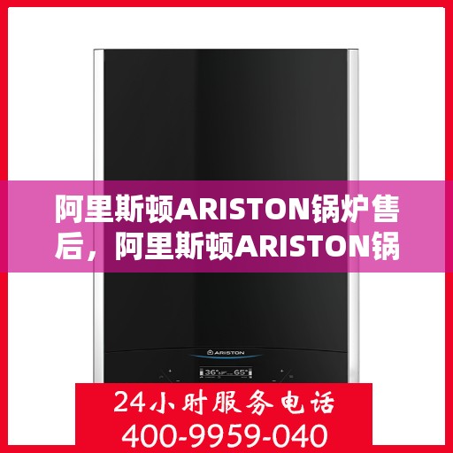 阿里斯顿ARISTON锅炉售后,阿里斯顿ARISTON锅炉售后服务解析 阿里斯顿ARISTON锅炉售后,阿里斯顿ARISTON锅炉售后服务解析