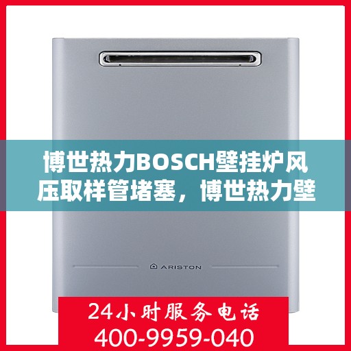 博世热力BOSCH壁挂炉风压取样管堵塞，博世热力壁挂炉风压取样管堵塞问题解析与解决方案