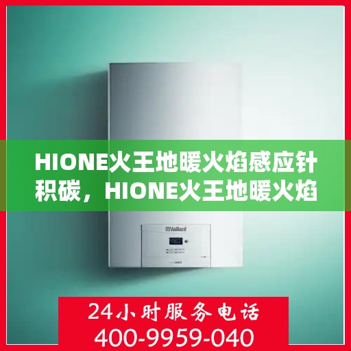 HIONE火王地暖火焰感应针积碳，HIONE火王地暖火焰感应针积碳问题解析与应对方案