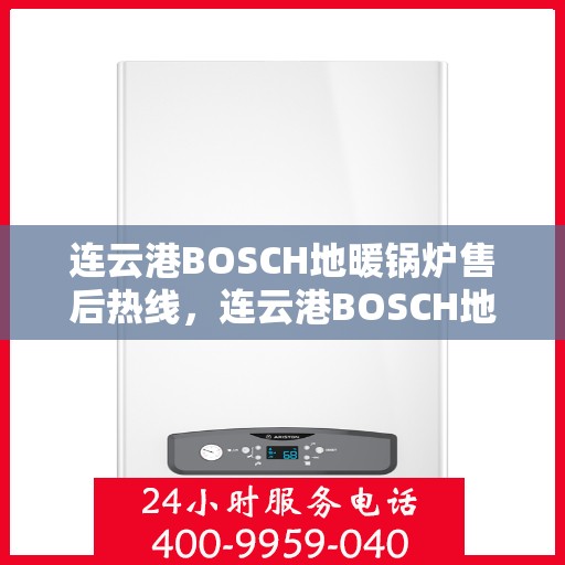 连云港BOSCH地暖锅炉售后热线，连云港BOSCH地暖锅炉售后热线服务专线——专业维修与咨询支持