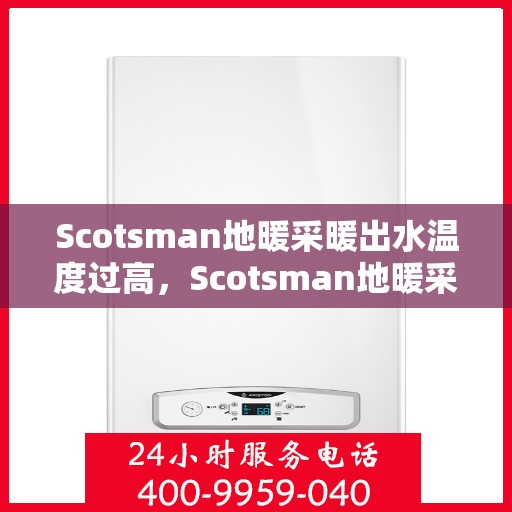 Scotsman地暖采暖出水温度过高，Scotsman地暖采暖，出水温度过高的原因与解决方案