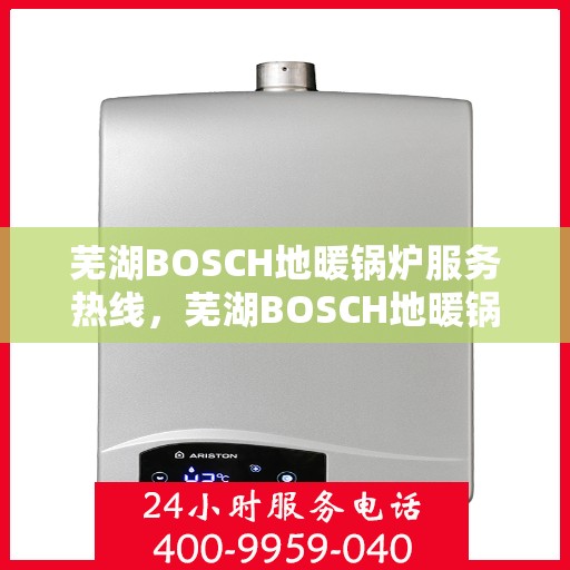 芜湖BOSCH地暖锅炉服务热线，芜湖BOSCH地暖锅炉服务热线，专业维修与支持团队为您解答疑惑