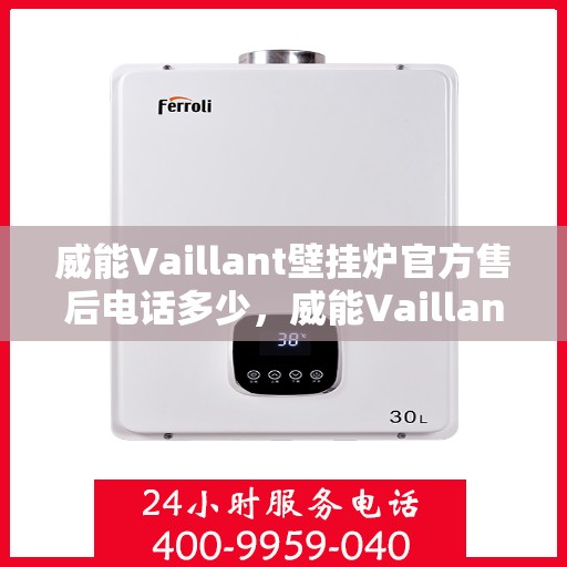 威能Vaillant壁挂炉官方售后电话多少，威能Vaillant壁挂炉售后电话官方查询及维修服务指南